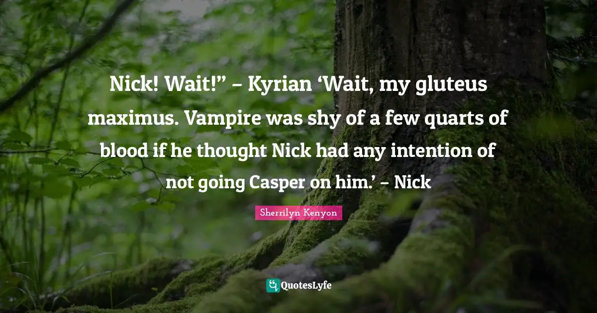 Nick! Wait!” – Kyrian ‘Wait, my gluteus maximus. Vampire was shy of a few quarts of blood if he thought Nick had any intention of not going Casper on him.’ – Nick