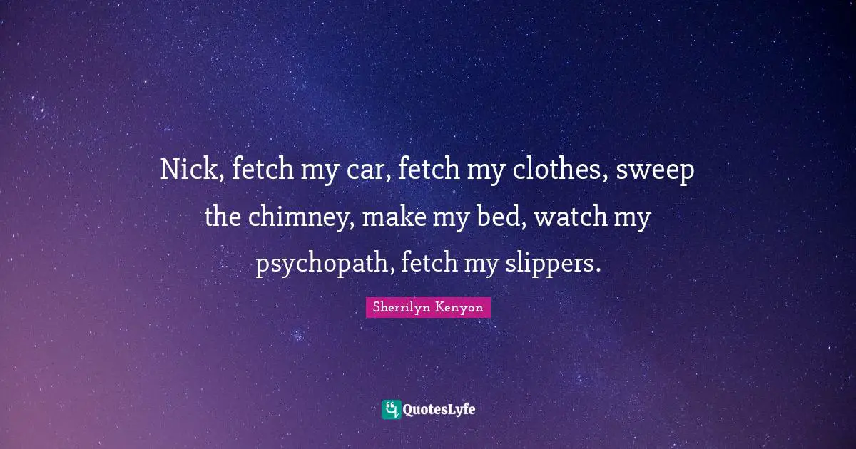 Fetch Quotes: "Nick, fetch my car, fetch my clothes, sweep the chimney, make my bed, watch my psychopath, fetch my slippers."