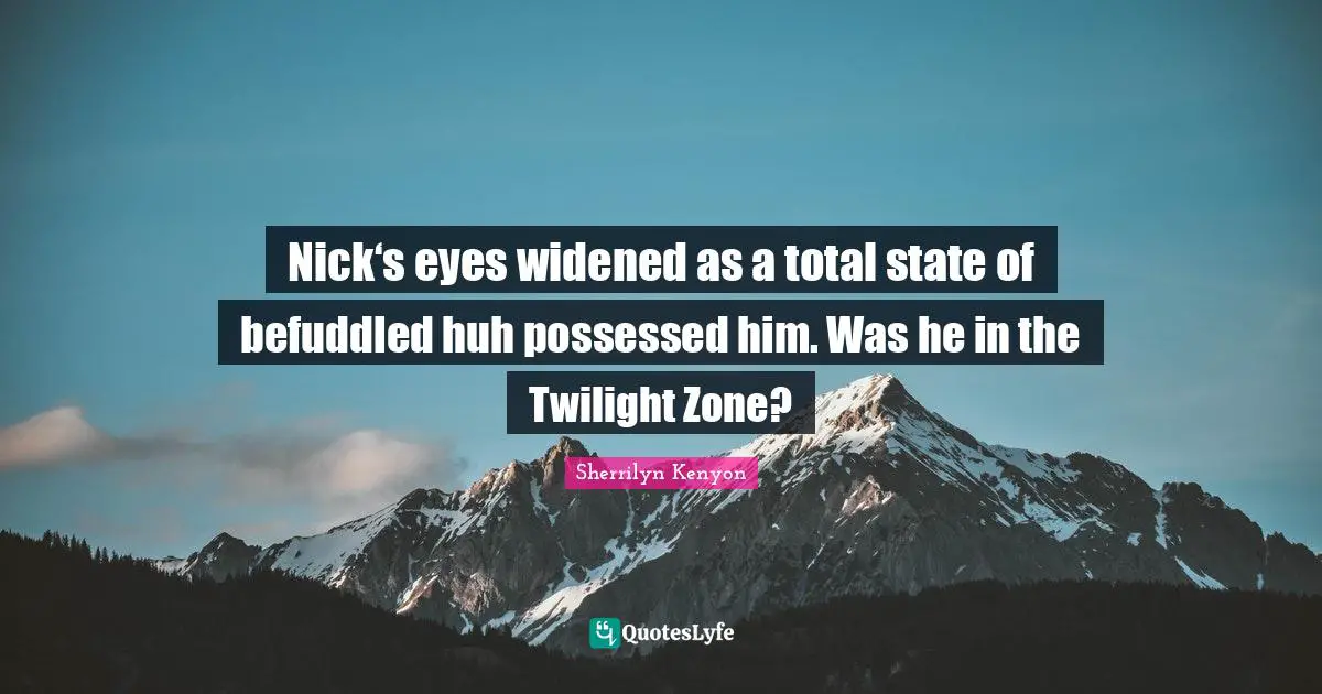 Nick‘s eyes widened as a total state of befuddled huh possessed him. Was he in the Twilight Zone?