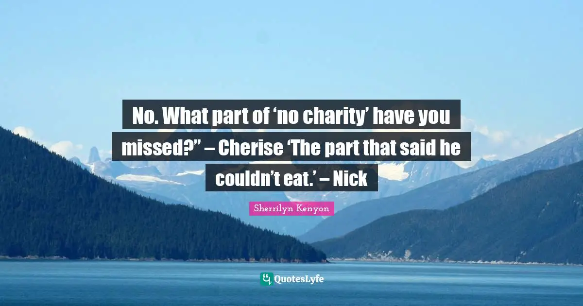 No. What part of ‘no charity’ have you missed?” – Cherise ‘The part that said he couldn’t eat.’ – Nick