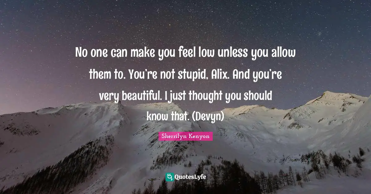 No one can make you feel low unless you allow them to. You’re not stupid, Alix. And you’re very beautiful. I just thought you should know that. (Devyn)