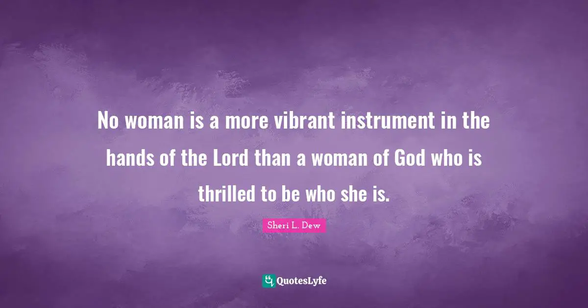 No woman is a more vibrant instrument in the hands of the Lord than a woman of God who is thrilled to be who she is.
