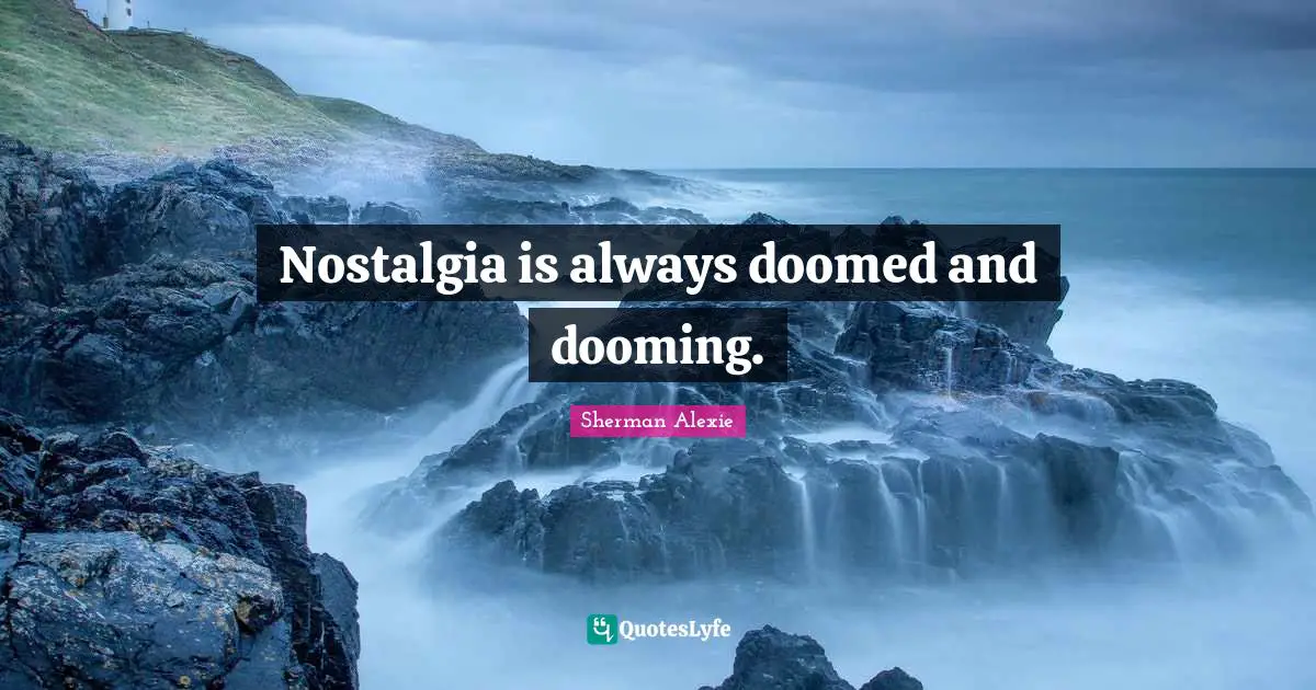Nostalgia is always doomed and dooming.