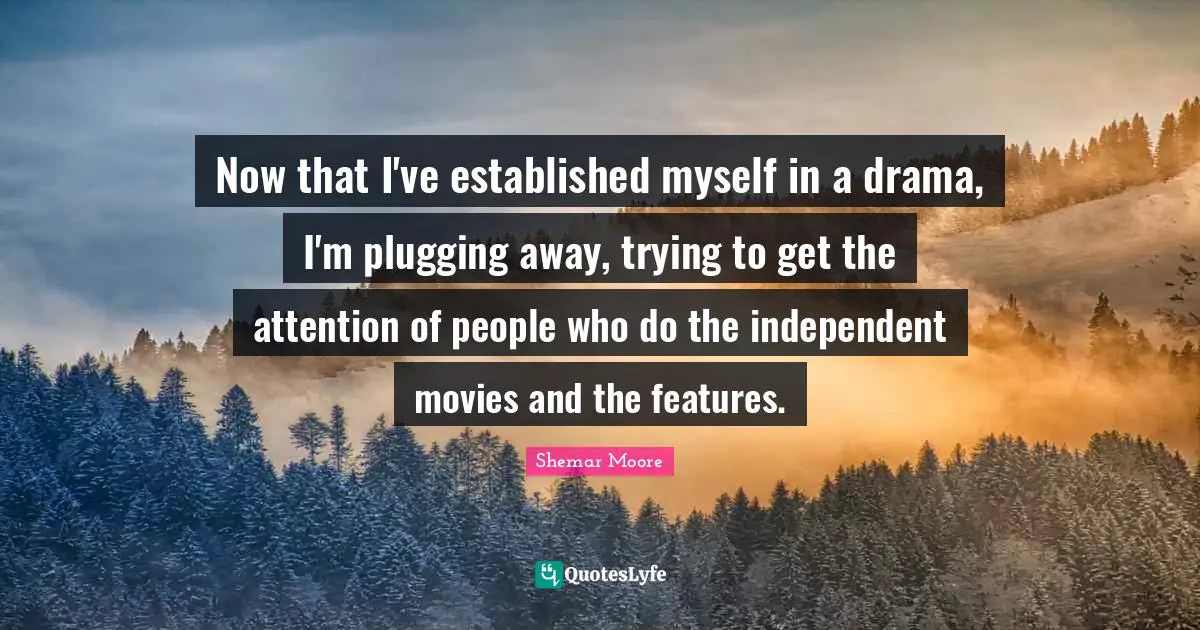 Now that I've established myself in a drama, I'm plugging away, trying to get the attention of people who do the independent movies and the features.
