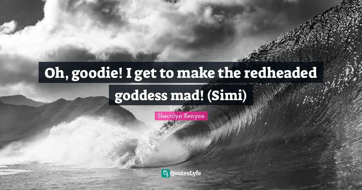 Oh, goodie! I get to make the redheaded goddess mad! (Simi)