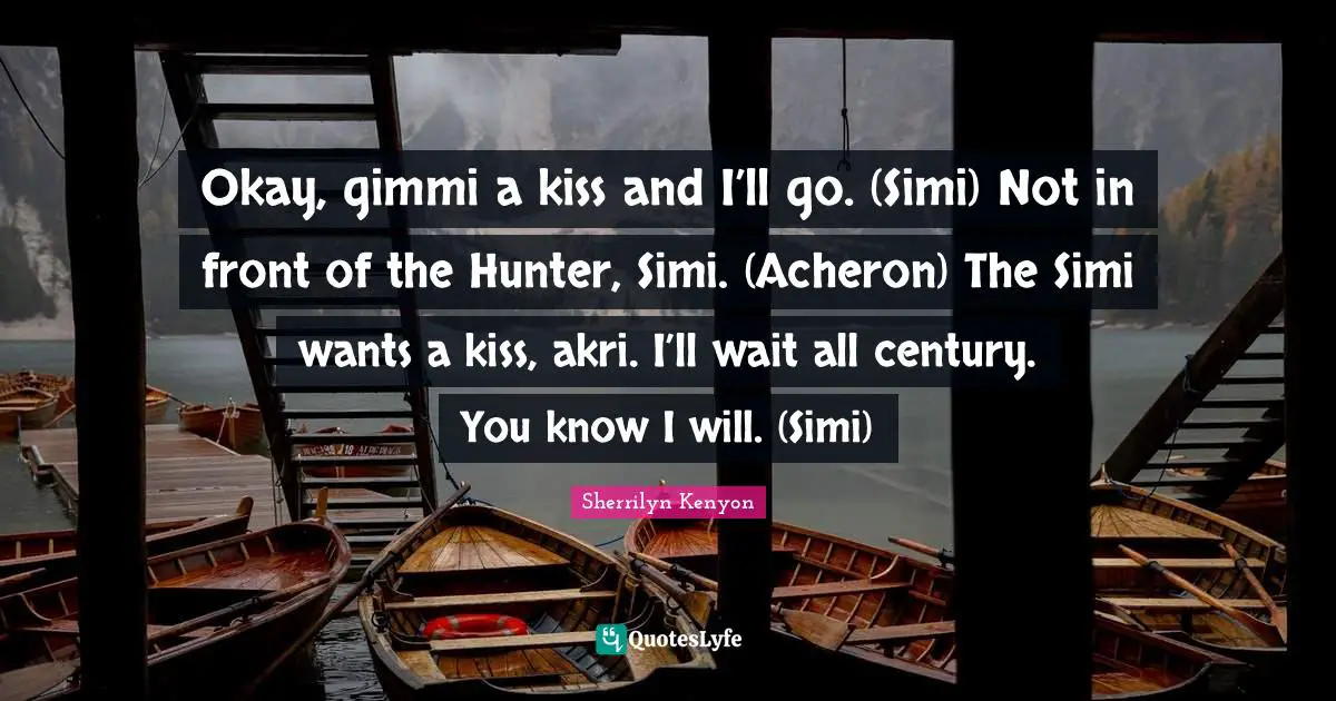 Okay, gimmi a kiss and I’ll go. (Simi) Not in front of the Hunter, Simi. (Acheron) The Simi wants a kiss, akri. I’ll wait all century. You know I will. (Simi)