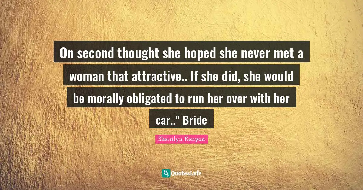 On second thought she hoped she never met a woman that attractive.. If she did, she would be morally obligated to run her over with her car.." Bride