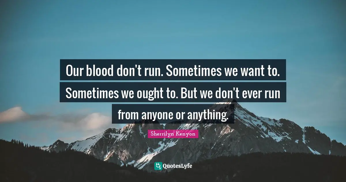 Our blood don't run. Sometimes we want to. Sometimes we ought to. But we don't ever run from anyone or anything.