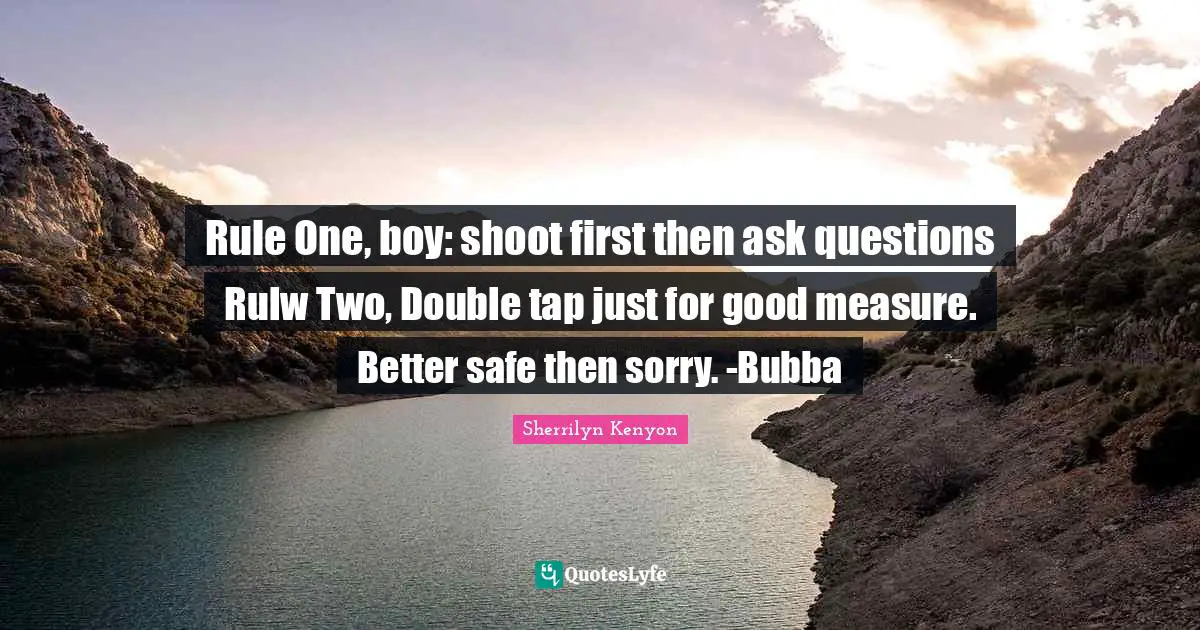 Rule One, boy: shoot first then ask questions Rulw Two, Double tap just for good measure. Better safe then sorry. -Bubba