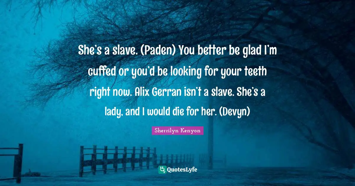 She’s a slave. (Paden) You better be glad I’m cuffed or you’d be looking for your teeth right now. Alix Gerran isn’t a slave. She’s a lady, and I would die for her. (Devyn)