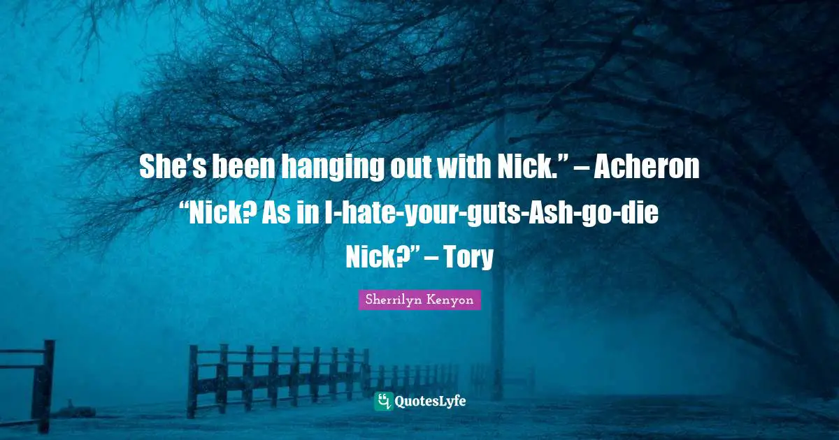 She’s been hanging out with Nick.” – Acheron “Nick? As in I-hate-your-guts-Ash-go-die Nick?” – Tory