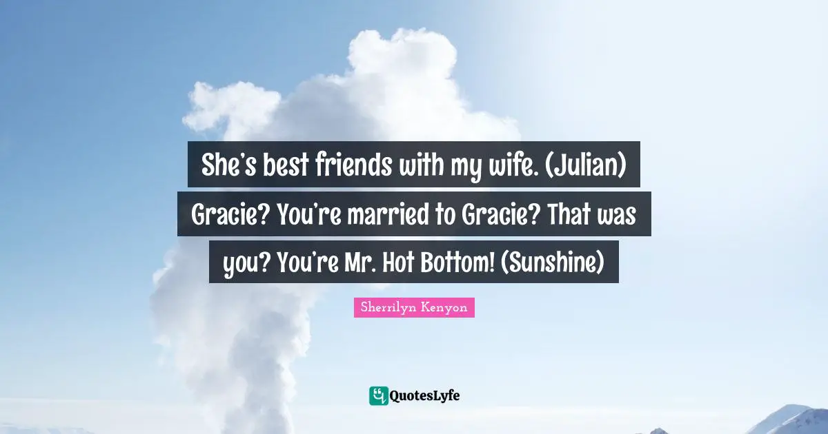 She’s best friends with my wife. (Julian) Gracie? You’re married to Gracie? That was you? You’re Mr. Hot Bottom! (Sunshine)