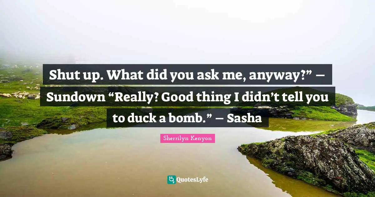 Shut up. What did you ask me, anyway?” – Sundown “Really? Good thing I didn’t tell you to duck a bomb.” – Sasha