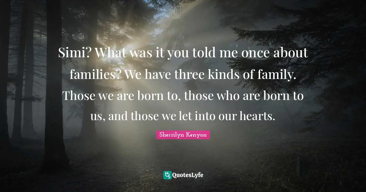 Simi? What was it you told me once about families? We have three kinds of family. Those we are born to, those who are born to us, and those we let into our hearts.