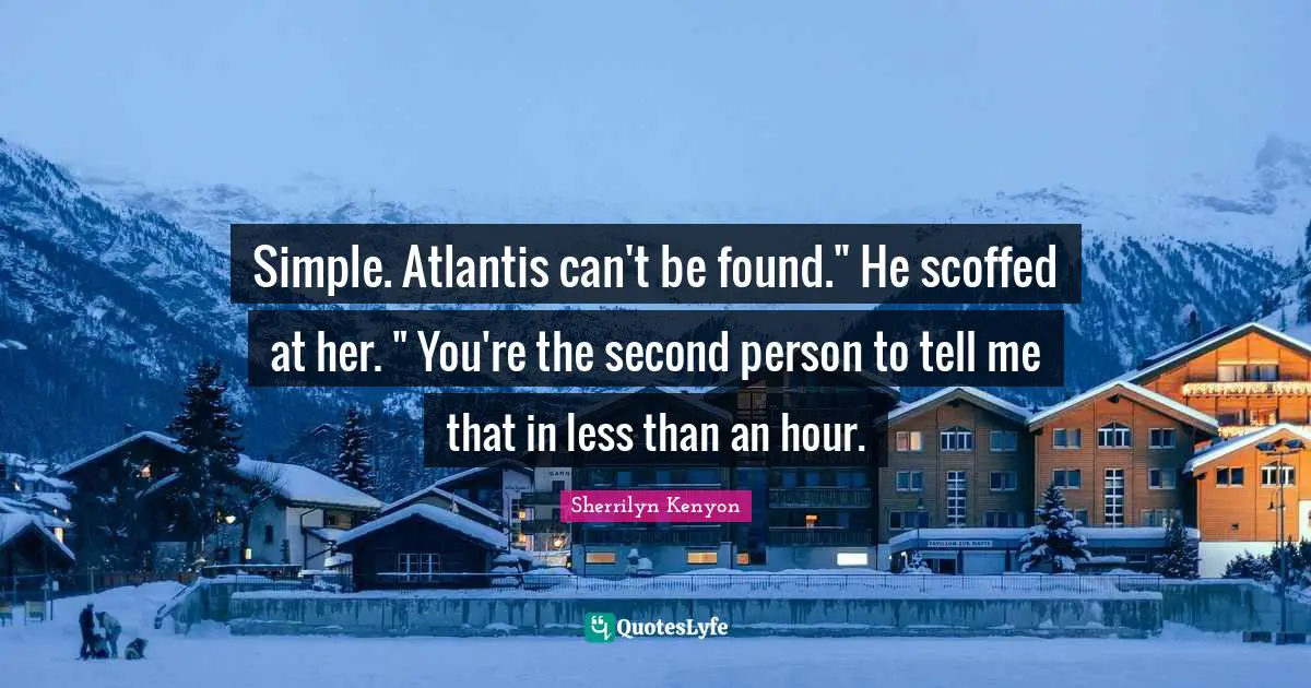 Simple. Atlantis can't be found." He scoffed at her. " You're the second person to tell me that in less than an hour.
