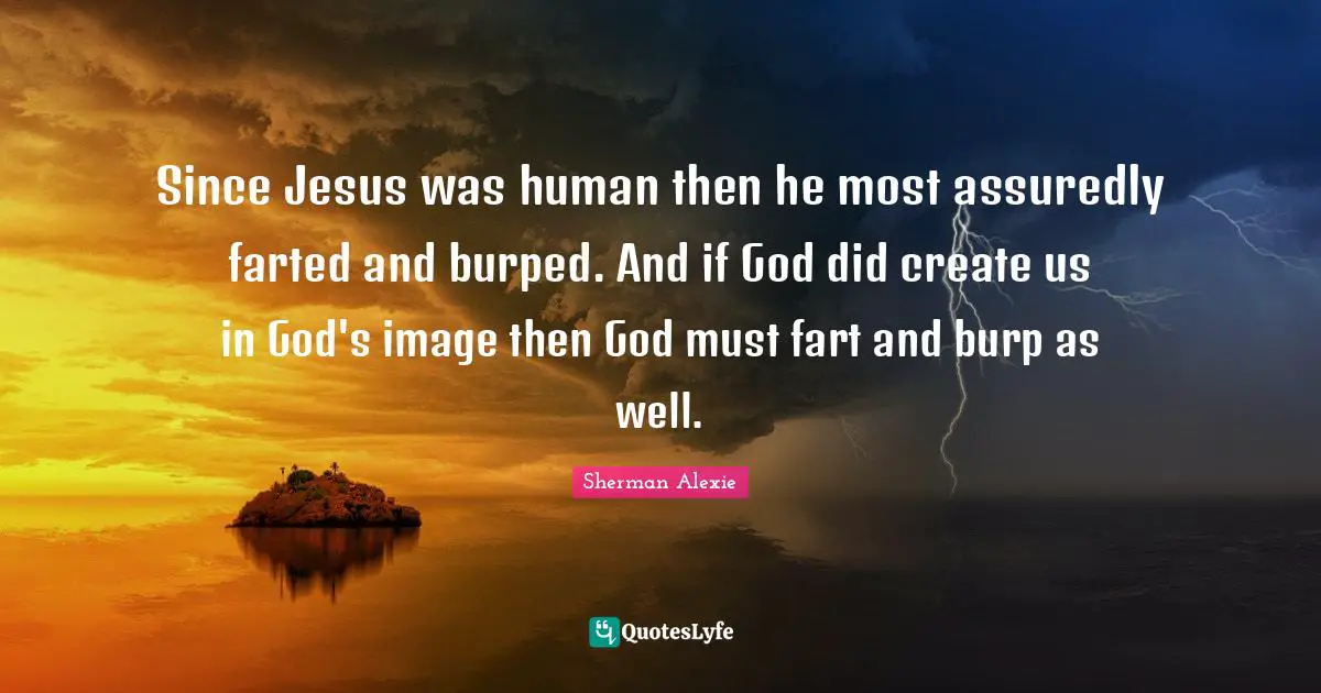 Since Jesus was human then he most assuredly farted and burped. And if God did create us in God's image then God must fart and burp as well.