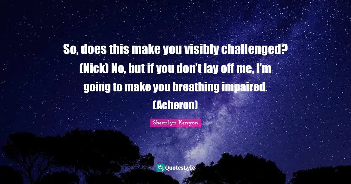 So, does this make you visibly challenged? (Nick) No, but if you don’t lay off me, I’m going to make you breathing impaired. (Acheron)