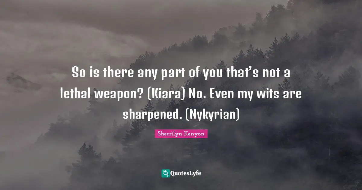 So is there any part of you that’s not a lethal weapon? (Kiara) No. Even my wits are sharpened. (Nykyrian)