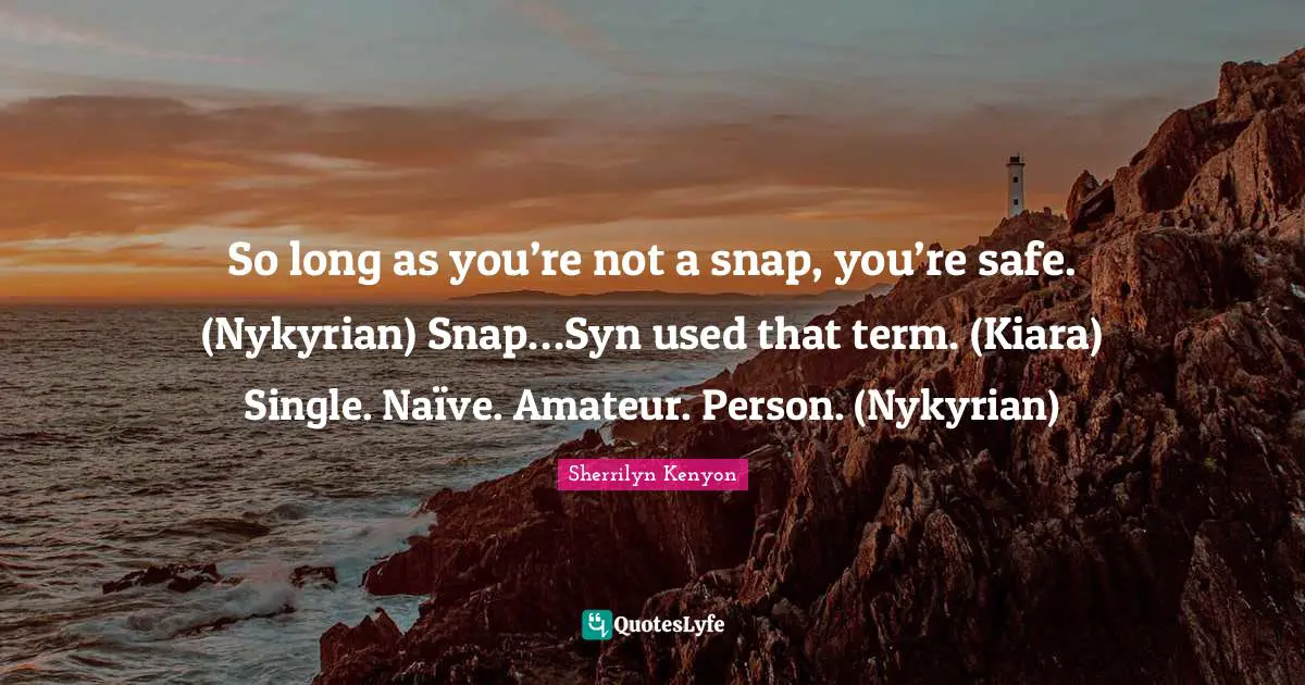 So long as you’re not a snap, you’re safe. (Nykyrian) Snap…Syn used that term. (Kiara) Single. Naïve. Amateur. Person. (Nykyrian)