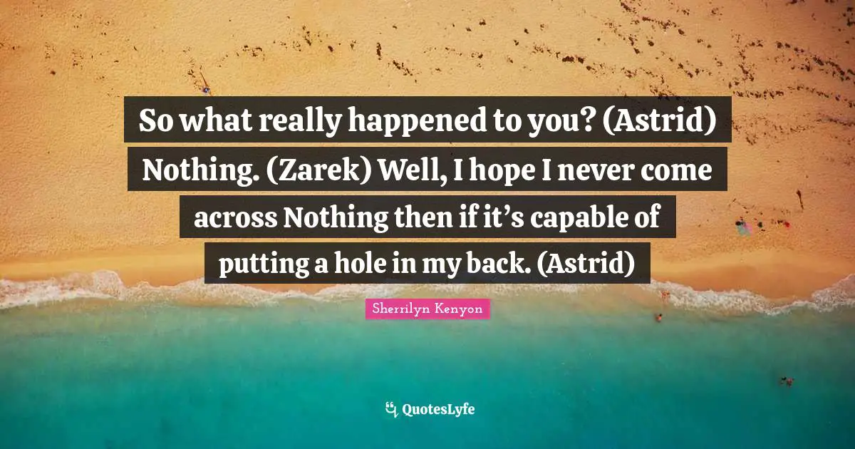 So what really happened to you? (Astrid) Nothing. (Zarek) Well, I hope I never come across Nothing then if it’s capable of putting a hole in my back. (Astrid)