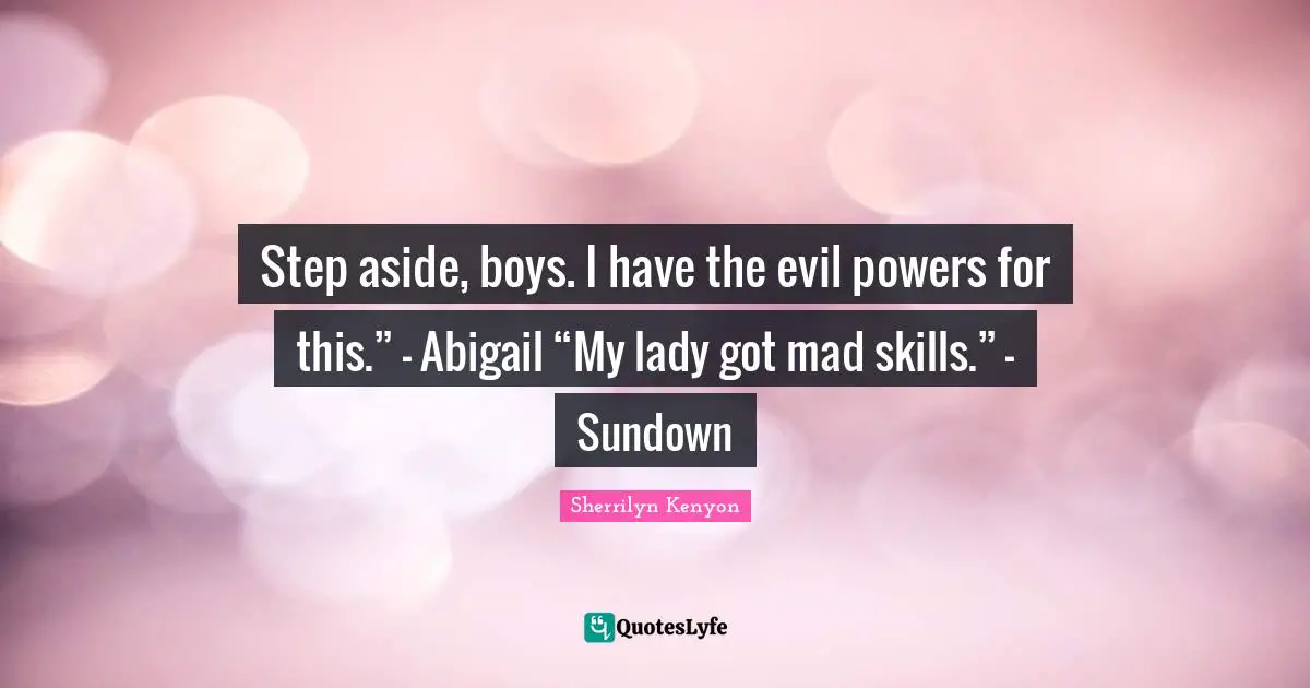 Step aside, boys. I have the evil powers for this.” – Abigail “My lady got mad skills.” – Sundown
