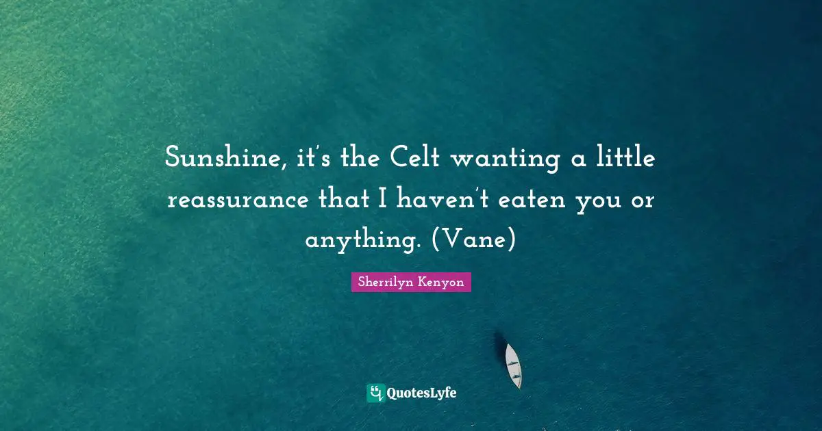 Sunshine, it’s the Celt wanting a little reassurance that I haven’t eaten you or anything. (Vane)