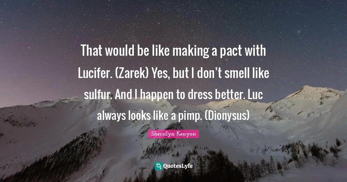 That would be like making a pact with Lucifer. (Zarek) Yes, but I don’t smell like sulfur. And I happen to dress better. Luc always looks like a pimp. (Dionysus)