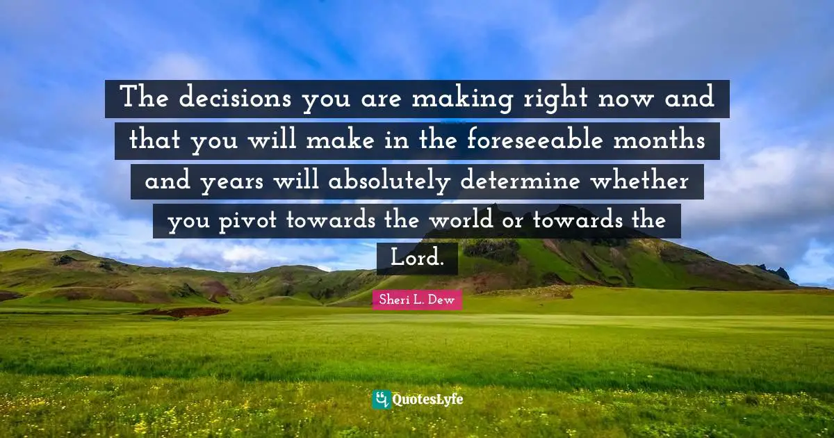 The decisions you are making right now and that you will make in the foreseeable months and years will absolutely determine whether you pivot towards the world or towards the Lord.