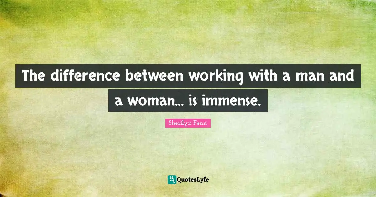 The difference between working with a man and a woman... is immense.