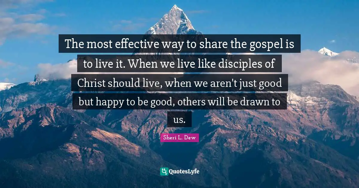 The most effective way to share the gospel is to live it. When we live like disciples of Christ should live, when we aren't just good but happy to be good, others will be drawn to us.
