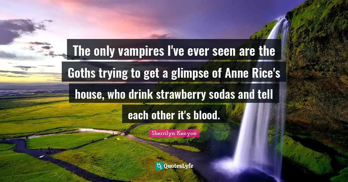 The only vampires I've ever seen are the Goths trying to get a glimpse of Anne Rice's house, who drink strawberry sodas and tell each other it's blood.