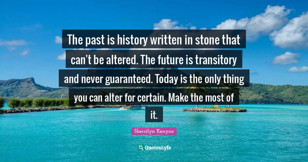 The past is history written in stone that can't be altered. The future is transitory and never guaranteed. Today is the only thing you can alter for certain. Make the most of it.