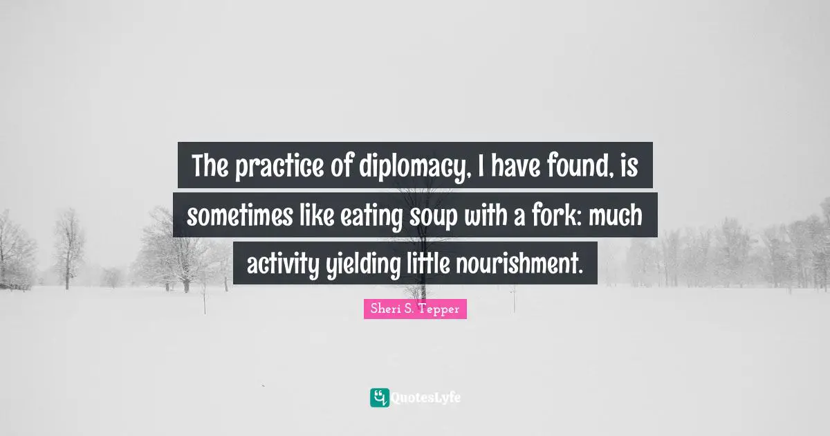 The practice of diplomacy, I have found, is sometimes like eating soup with a fork: much activity yielding little nourishment.