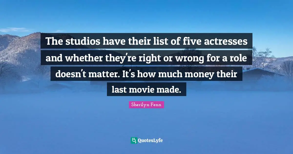 The studios have their list of five actresses and whether they're right or wrong for a role doesn't matter. It's how much money their last movie made.