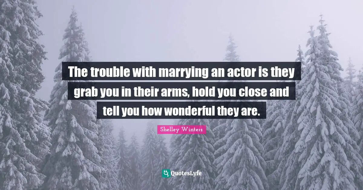 The trouble with marrying an actor is they grab you in their arms, hold you close and tell you how wonderful they are.