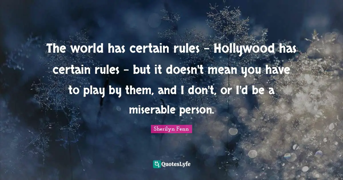The world has certain rules - Hollywood has certain rules - but it doesn't mean you have to play by them, and I don't, or I'd be a miserable person.