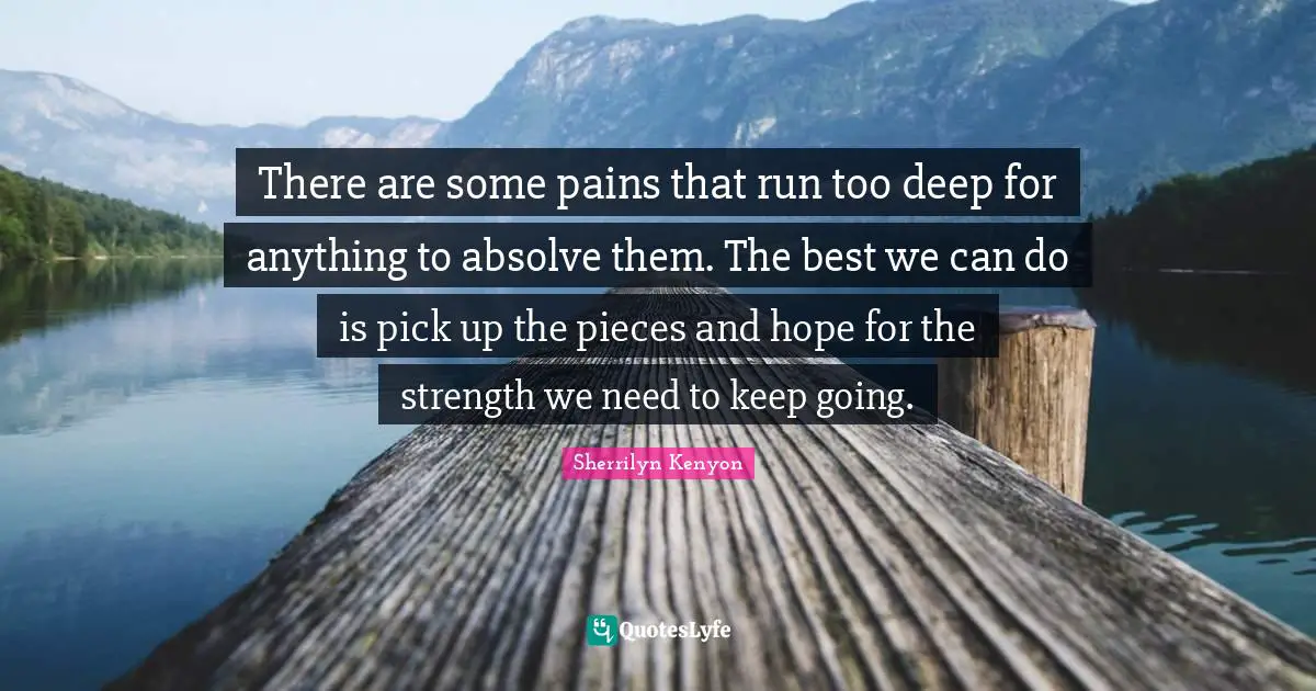 There are some pains that run too deep for anything to absolve them. The best we can do is pick up the pieces and hope for the strength we need to keep going.