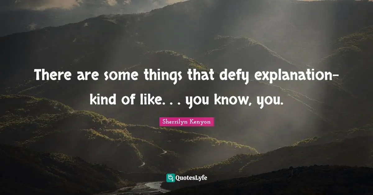 There are some things that defy explanation- kind of like. . . you know, you.