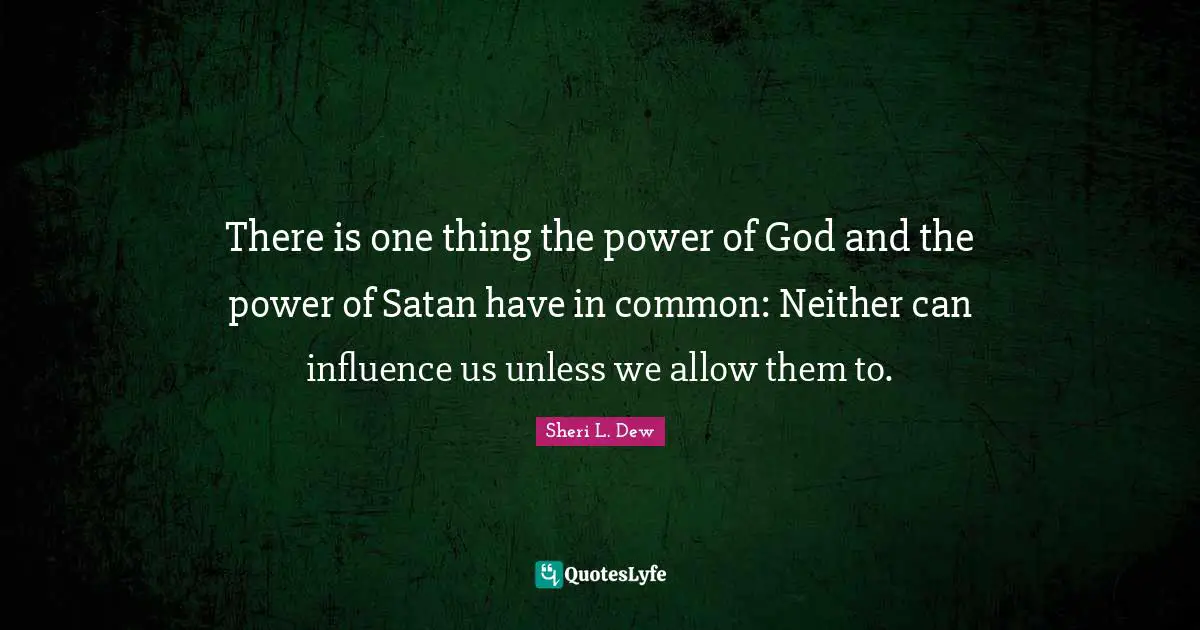 There is one thing the power of God and the power of Satan have in common: Neither can influence us unless we allow them to.