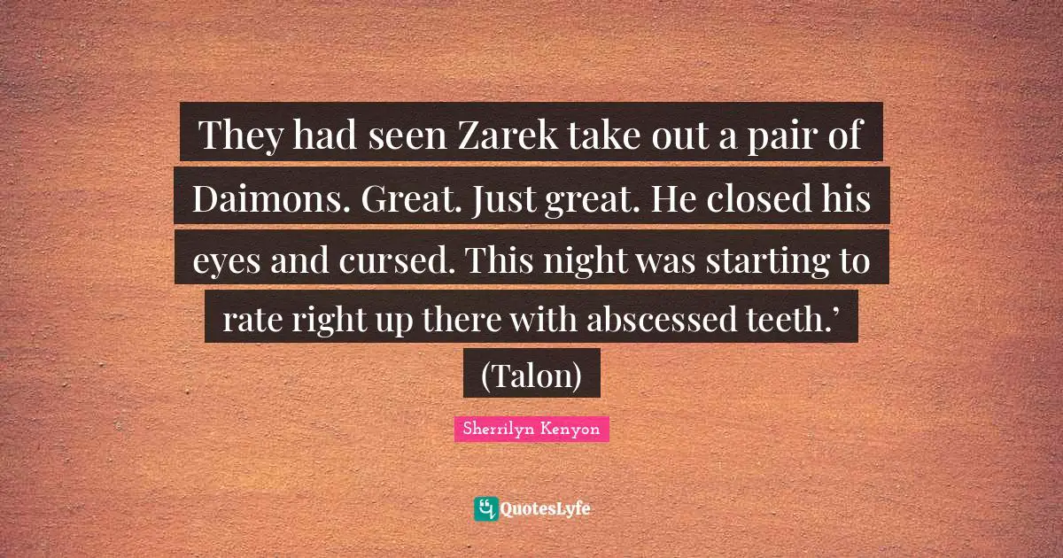 They had seen Zarek take out a pair of Daimons. Great. Just great. He closed his eyes and cursed. This night was starting to rate right up there with abscessed teeth.’ (Talon)