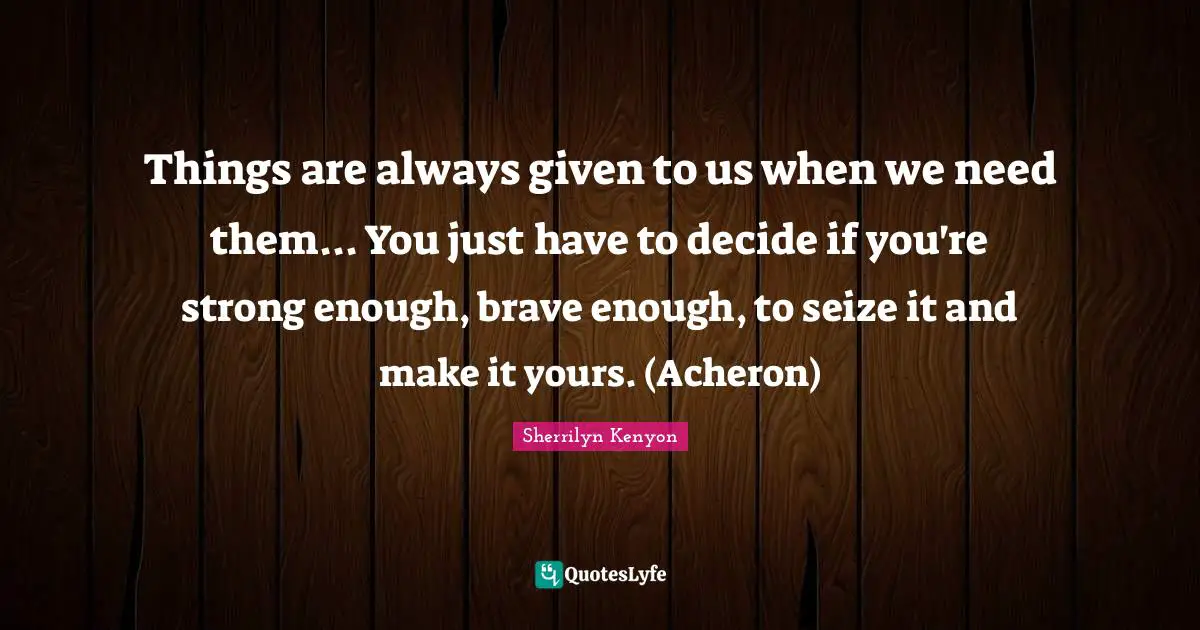 Things are always given to us when we need them... You just have to decide if you're strong enough, brave enough, to seize it and make it yours. (Acheron)