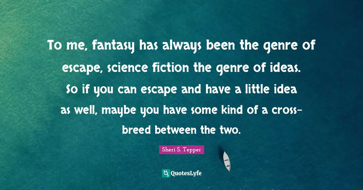 To me, fantasy has always been the genre of escape, science fiction the genre of ideas. So if you can escape and have a little idea as well, maybe you have some kind of a cross-breed between the two.