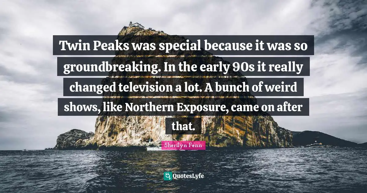 Sherilyn Fenn Quotes: Twin Peaks was special because it was so groundbreaking. In the early 90s it really changed television a lot. A bunch of weird shows, like Northern Exposure, came on after that.