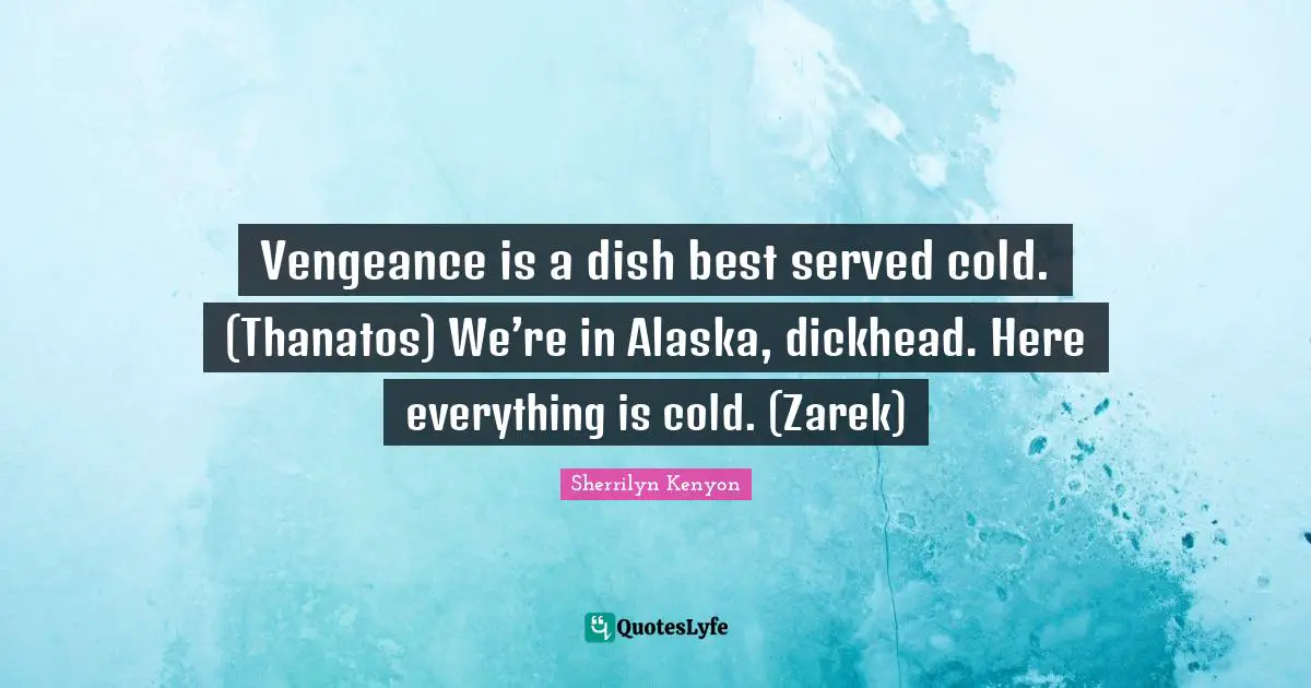 Vengeance is a dish best served cold. (Thanatos) We’re in Alaska, dickhead. Here everything is cold. (Zarek)