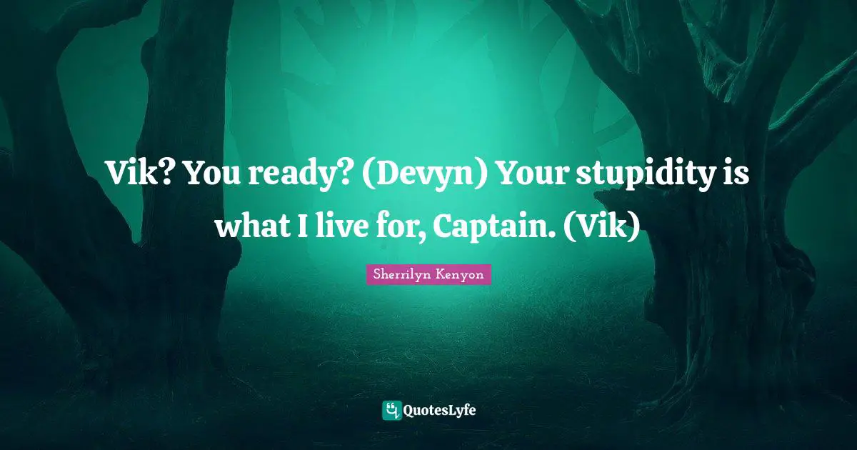 Vik? You ready? (Devyn) Your stupidity is what I live for, Captain. (Vik)