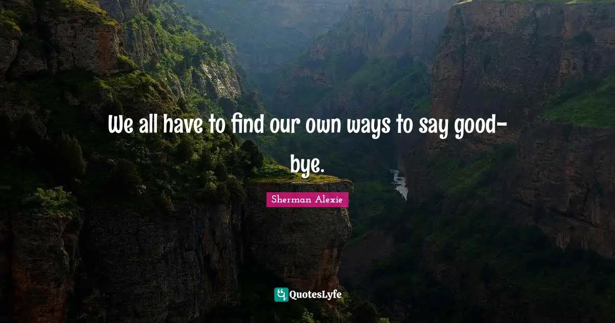 Bye Quotes: "We all have to find our own ways to say good-bye."