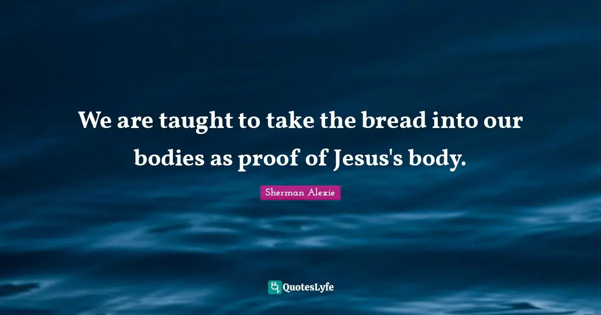 We are taught to take the bread into our bodies as proof of Jesus's body.