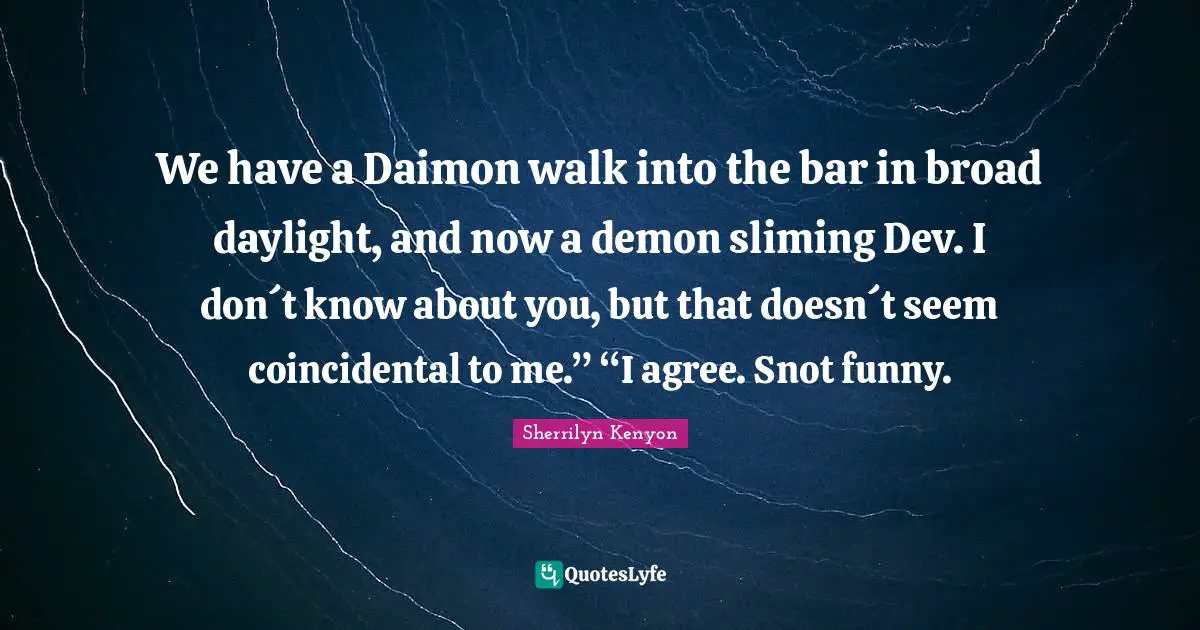We have a Daimon walk into the bar in broad daylight, and now a demon sliming Dev. I don´t know about you, but that doesn´t seem coincidental to me.” “I agree. Snot funny.