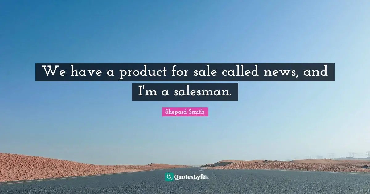 Shepard Smith Quotes: "We have a product for sale called news, and I'm a salesman."
