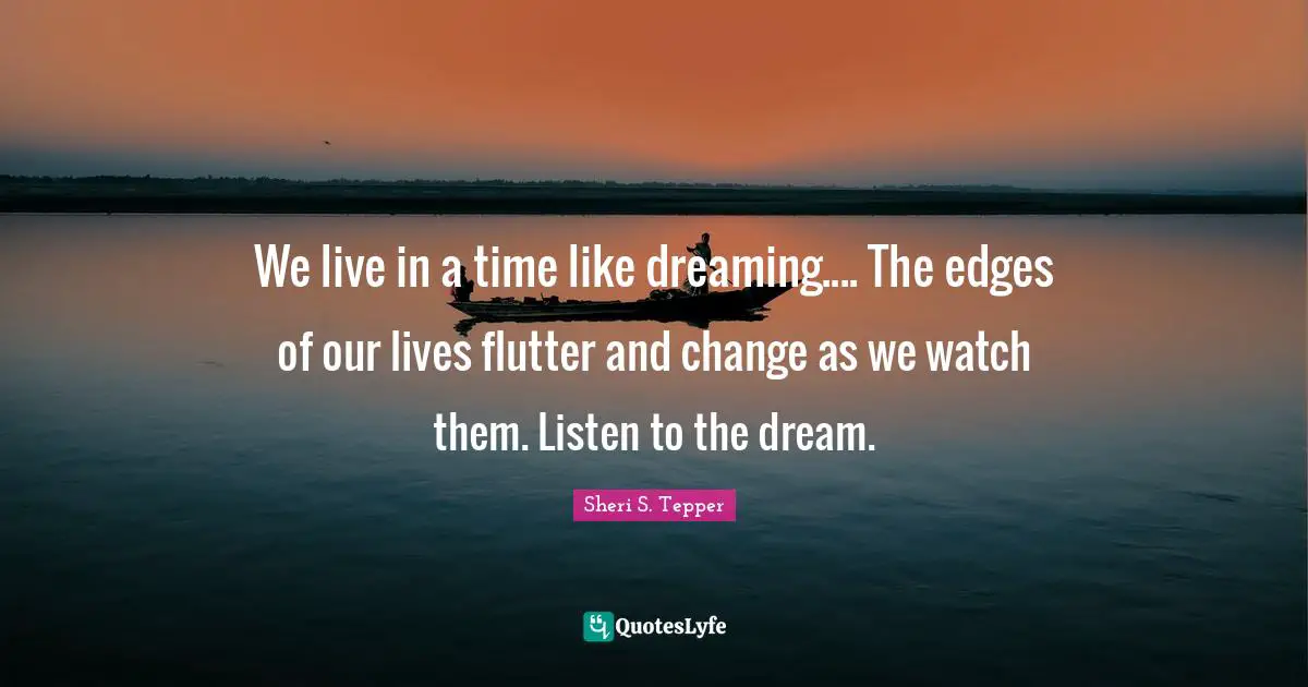 We live in a time like dreaming.... The edges of our lives flutter and change as we watch them. Listen to the dream.